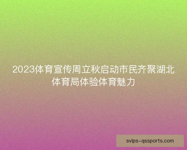 2023体育宣传周立秋启动市民齐聚湖北体育局体验体育魅力