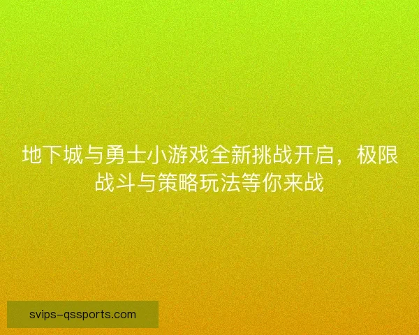 地下城与勇士小游戏全新挑战开启，极限战斗与策略玩法等你来战
