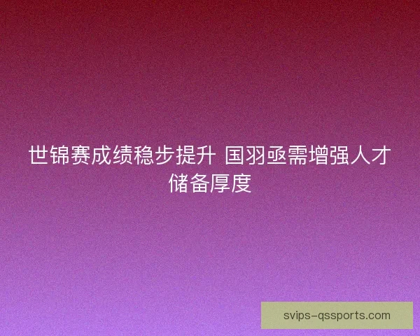 世锦赛成绩稳步提升 国羽亟需增强人才储备厚度
