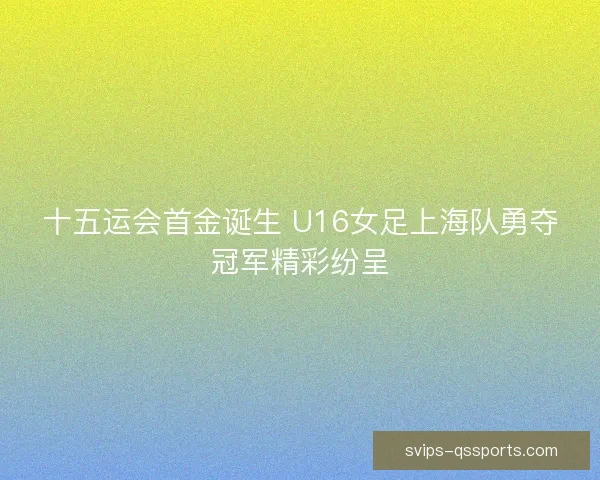 十五运会首金诞生 U16女足上海队勇夺冠军精彩纷呈