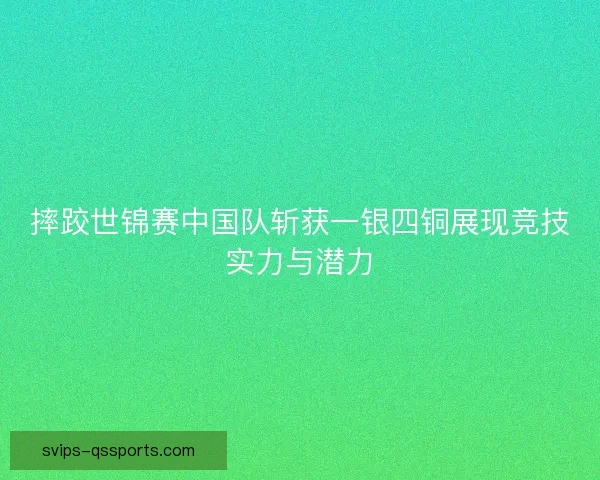 摔跤世锦赛中国队斩获一银四铜展现竞技实力与潜力