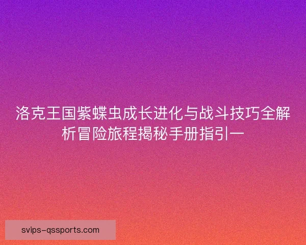 洛克王国紫蝶虫成长进化与战斗技巧全解析冒险旅程揭秘手册指引一