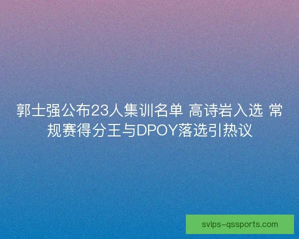 郭士强公布23人集训名单 高诗岩入选 常规赛得分王与DPOY落选引热议